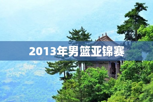 2013年男篮亚锦赛:中国男篮夺冠,重回亚洲之巅 2013年男篮亚锦赛:中国男篮夺冠,重回亚洲之巅
