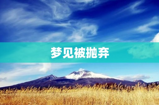梦见被抛弃：心理学解析与应对方法