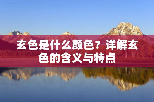 玄色是什么颜色？详解玄色的含义与特点