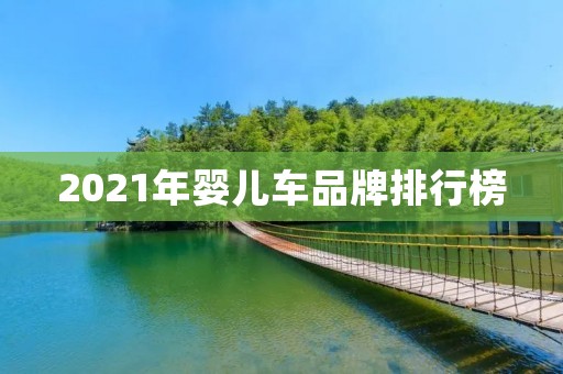 2021年婴儿车品牌排行榜:哪些品牌最受欢迎? 2021年婴儿车品牌排行榜:哪些品牌最受欢迎?