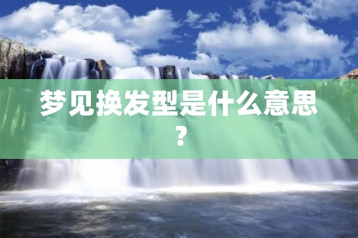 梦见换发型是什么意思?