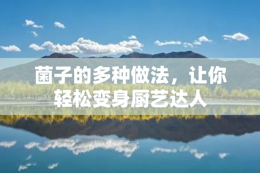 菌子的多种做法,让你轻松变身厨艺达人 菌子的多种做法,让你轻松变身厨艺达人
