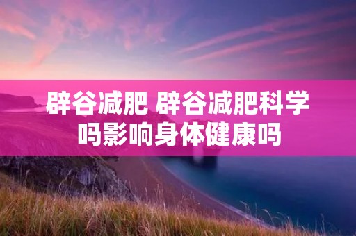 辟谷减肥 辟谷减肥科学吗影响身体健康吗