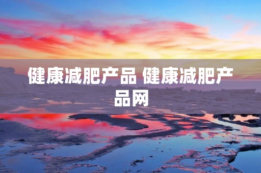 健康减肥产品 健康减肥产品网 健康减肥产品 健康减肥产品网