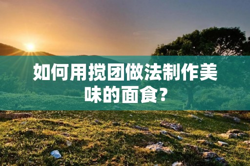 如何用搅团做法制作美味的面食? 如何用搅团做法制作美味的面食?