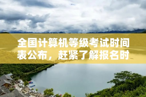 全国计算机等级考试时间表公布，赶紧了解报名时间和考试时间
