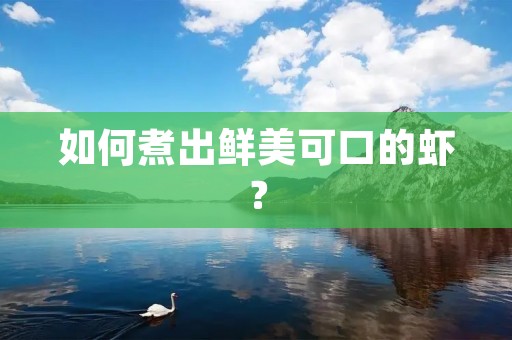 如何煮出鲜美可口的虾? 如何煮出鲜美可口的虾?