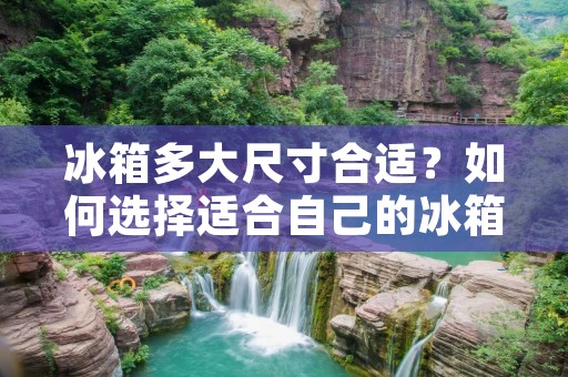 冰箱多大尺寸合适？如何选择适合自己的冰箱尺寸？