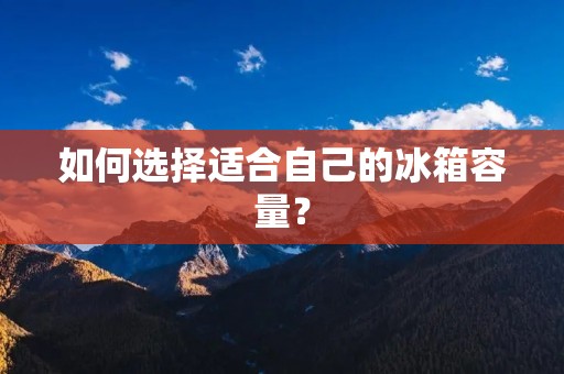 如何选择适合自己的冰箱容量？