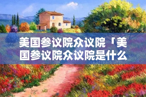 美国参议院众议院「美国参议院众议院是什么意思」