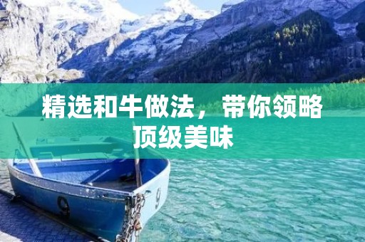 精选和牛做法,带你领略顶级美味 精选和牛做法,带你领略顶级美味