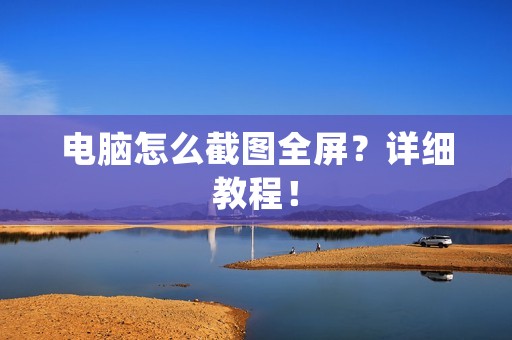 电脑怎么截图全屏?详细教程! 电脑怎么截图全屏?详细教程!