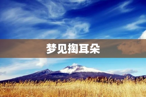 梦见掏耳朵:是什么意思?为什么会做这样的梦?