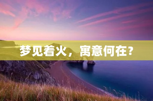 梦见着火,寓意何在?