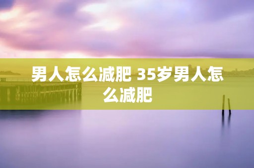 男人怎么减肥 35岁男人怎么减肥