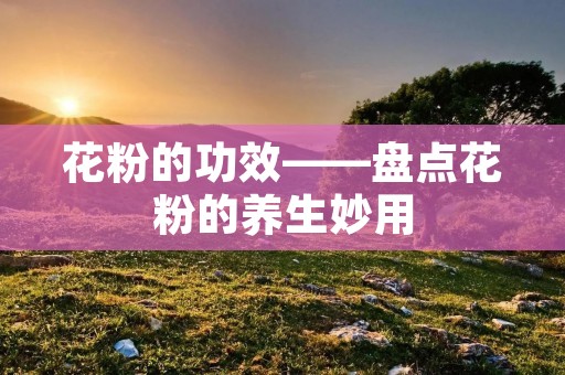 花粉的功效——盘点花粉的养生妙用 花粉的功效——盘点花粉的养生妙用