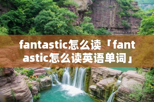 fantastic怎么读「fantastic怎么读英语单词」