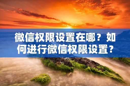 微信权限设置在哪?如何进行微信权限设置? 微信权限设置在哪?如何进行微信权限设置?