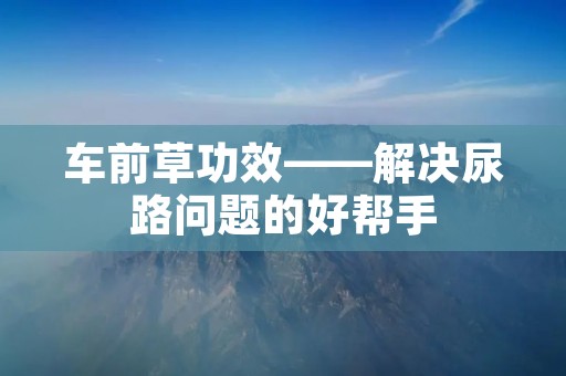 车前草功效——解决尿路问题的好帮手