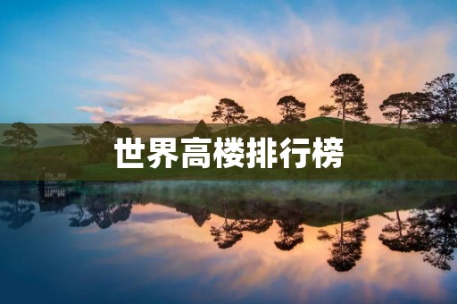 世界高楼排行榜：争夺高度的竞争
