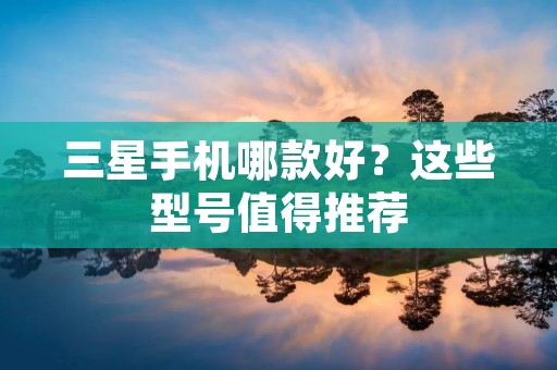 三星手机哪款好？这些型号值得推荐