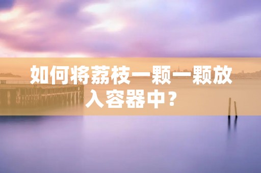 如何将荔枝一颗一颗放入容器中? 如何将荔枝一颗一颗放入容器中?