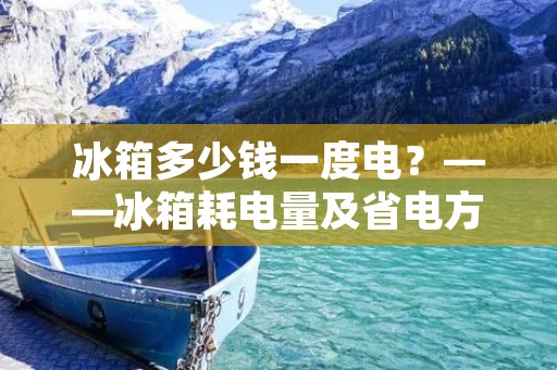 冰箱多少钱一度电？——冰箱耗电量及省电方法详解