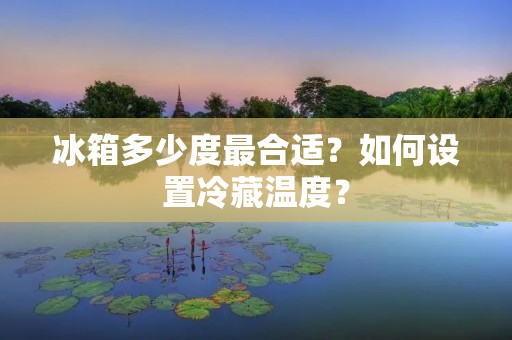 冰箱多少度最合适？如何设置冷藏温度？