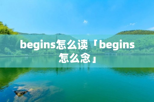 begins怎么读「begins怎么念」 begins怎么读「begins怎么念」