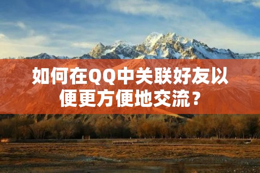 如何在QQ中关联好友以便更方便地交流? 如何在QQ中关联好友以便更方便地交流?