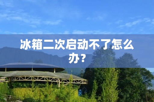 冰箱二次启动不了怎么办?