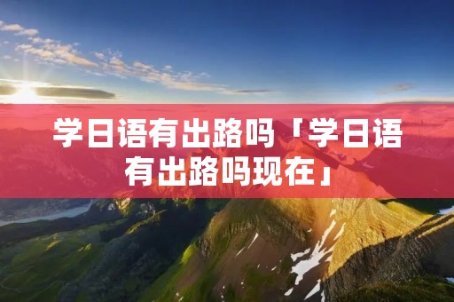 学日语有出路吗「学日语有出路吗现在」