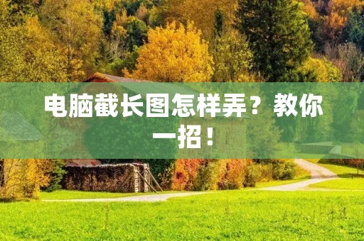 电脑截长图怎样弄？教你一招！