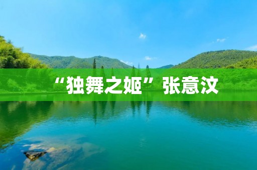 “独舞之姬”张意汶:舞出自由,舞出人生 “独舞之姬”张意汶:舞出自由,舞出人生