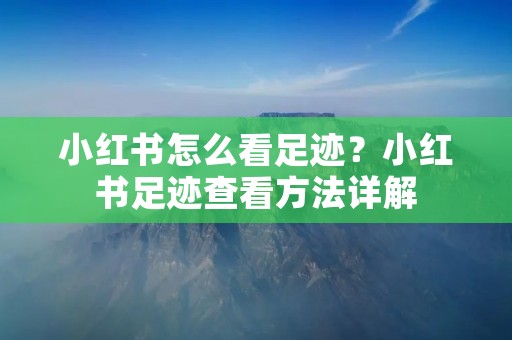 小红书怎么看足迹?小红书足迹查看方法详解 小红书怎么看足迹?小红书足迹查看方法详解