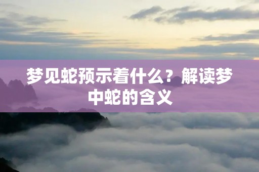 梦见蛇预示着什么?解读梦中蛇的含义