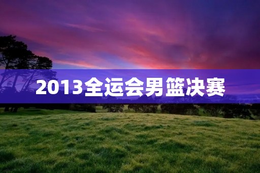 2013全运会男篮决赛:辽宁队夺得冠军 2013全运会男篮决赛:辽宁队夺得冠军