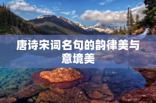 唐诗宋词名句的韵律美与意境美