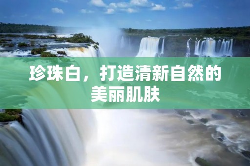 珍珠白,打造清新自然的美丽肌肤 珍珠白,打造清新自然的美丽肌肤