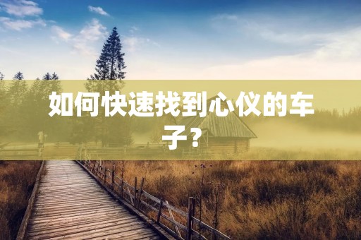 如何快速找到心仪的车子? 如何快速找到心仪的车子?