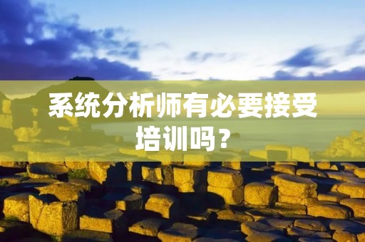 系统分析师有必要接受培训吗?