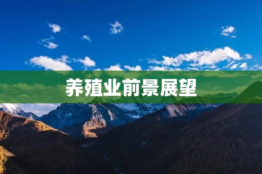 养殖业前景展望:哪个领域更具发展潜力? 养殖业前景展望:哪个领域更具发展潜力?
