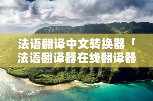 法语翻译中文转换器「法语翻译器在线翻译器下载」