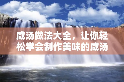 咸汤做法大全，让你轻松学会制作美味的咸汤