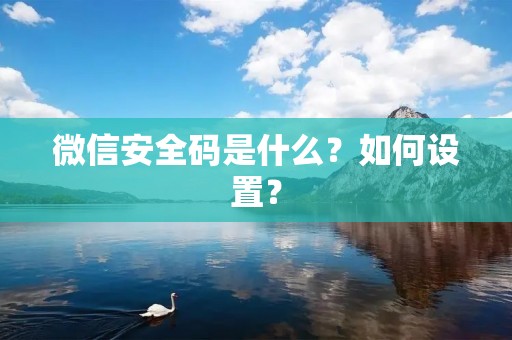 微信安全码是什么?如何设置? 微信安全码是什么?如何设置?