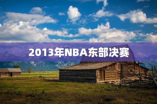 2013年NBA东部决赛:热火vs步行者回顾 2013年NBA东部决赛:热火vs步行者回顾