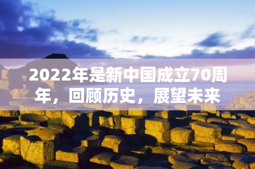 2022年是新中国成立70周年，回顾历史，展望未来