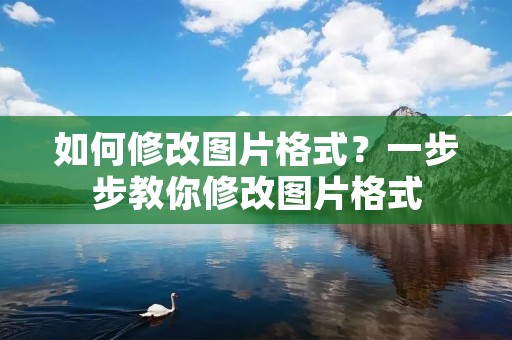 如何修改图片格式？一步步教你修改图片格式
