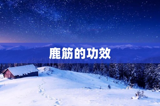 鹿筋的功效:强身健骨,延年益寿 鹿筋的功效:强身健骨,延年益寿