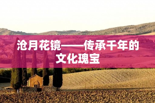 沧月花镜——传承千年的文化瑰宝 沧月花镜——传承千年的文化瑰宝